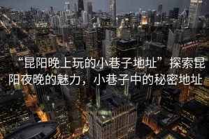 “昆陽晚上玩的小巷子地址”探索昆陽夜晚的魅力，小巷子中的秘密地址