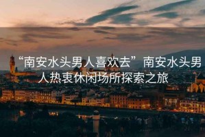 “南安水頭男人喜歡去”南安水頭男人熱衷休閑場所探索之旅