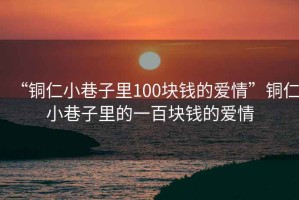 “銅仁小巷子里100塊錢的愛情”銅仁小巷子里的一百塊錢的愛情
