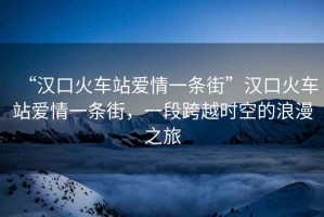 “漢口火車站愛情一條街”漢口火車站愛情一條街，一段跨越時空的浪漫之旅