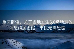 重慶辟謠，關于當地發生6.8級地震的消息純屬虛假，市民無需恐慌
