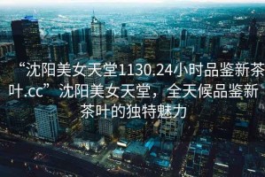 “沈陽美女天堂1130.24小時品鑒新茶葉.cc”沈陽美女天堂，全天候品鑒新茶葉的獨特魅力