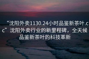 “沈陽外賣1130.24小時品鑒新茶葉.cc”沈陽外賣行業(yè)的新里程碑，全天候品鑒新茶葉的科技革新
