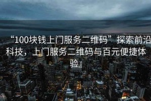 “100塊錢上門服務二維碼”探索前沿科技，上門服務二維碼與百元便捷體驗』
