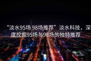 “淡水95場 98場推薦”淡水科技，深度挖掘95場與98場的獨特推薦
