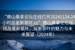 “佛山桑拿論壇在線打開20241124.24小時品鑒新茶葉.cc”佛山桑拿論壇在線品鑒新茶葉，探索茶葉的魅力與未來展望（2024年）
