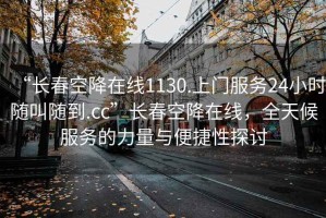 “長春空降在線1130.上門服務24小時隨叫隨到.cc”長春空降在線，全天候服務的力量與便捷性探討