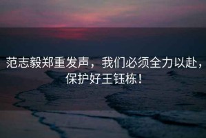 范志毅鄭重發(fā)聲，我們必須全力以赴，保護(hù)好王鈺棟！