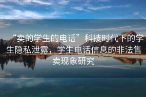 “賣的學生的電話”科技時代下的學生隱私泄露，學生電話信息的非法售賣現象研究