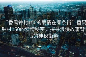 “番禺鐘村150的愛情在哪條街”番禺鐘村150的愛情秘密，探尋浪漫故事背后的神秘街道