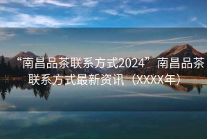 “南昌品茶聯(lián)系方式2024”南昌品茶聯(lián)系方式最新資訊（XXXX年）