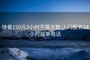 快餐150元3小時不限次數:上門服務24小時接單電話