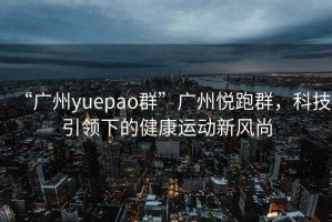 “廣州yuepao群”廣州悅跑群，科技引領下的健康運動新風尚