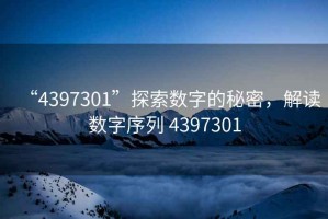 “4397301”探索數(shù)字的秘密，解讀數(shù)字序列 4397301