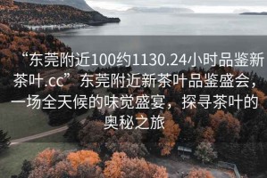 “東莞附近100約1130.24小時品鑒新茶葉.cc”東莞附近新茶葉品鑒盛會，一場全天候的味覺盛宴，探尋茶葉的奧秘之旅