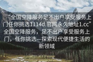 “全國空降服務足不出戶享受服務上門任你挑選1114d.官網永久地址1.cc”全國空降服務，足不出戶享受服務上門，任你挑選—探索現代便捷生活的新領域