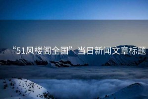 “51風(fēng)樓閣全國”當(dāng)日新聞文章標(biāo)題