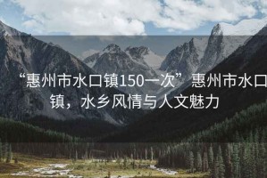 “惠州市水口鎮150一次”惠州市水口鎮，水鄉風情與人文魅力