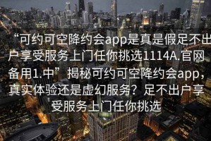 “可約可空降約會app是真是假足不出戶享受服務(wù)上門任你挑選1114A.官網(wǎng)備用1.中”揭秘可約可空降約會app，真實體驗還是虛幻服務(wù)？足不出戶享受服務(wù)上門任你挑選