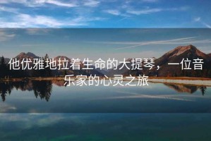 他優(yōu)雅地拉著生命的大提琴，一位音樂(lè)家的心靈之旅