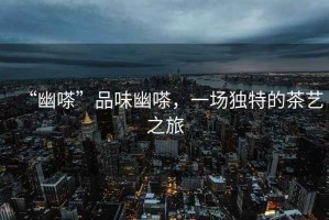 “幽嗏”品味幽嗏，一場獨(dú)特的茶藝之旅