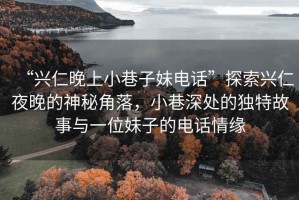 “興仁晚上小巷子妹電話”探索興仁夜晚的神秘角落，小巷深處的獨特故事與一位妹子的電話情緣