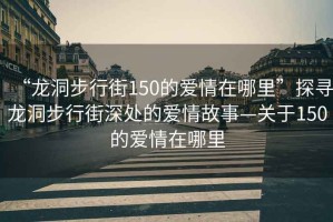 “龍洞步行街150的愛情在哪里”探尋龍洞步行街深處的愛情故事—關于150的愛情在哪里