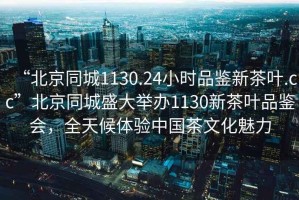 “北京同城1130.24小時品鑒新茶葉.cc”北京同城盛大舉辦1130新茶葉品鑒會，全天候體驗中國茶文化魅力
