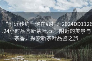 “附近秒約一炮在線打開2024DD1126.24小時(shí)品鑒新茶葉.cc”附近的美景與茶香，探索新茶葉品鑒之旅
