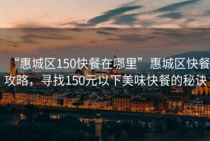 “惠城區(qū)150快餐在哪里”惠城區(qū)快餐攻略，尋找150元以下美味快餐的秘訣