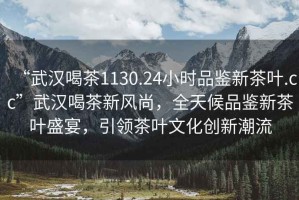 “武漢喝茶1130.24小時(shí)品鑒新茶葉.cc”武漢喝茶新風(fēng)尚，全天候品鑒新茶葉盛宴，引領(lǐng)茶葉文化創(chuàng)新潮流