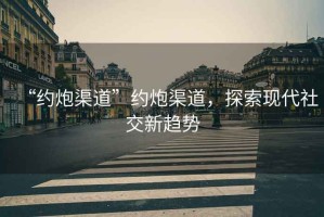 “約炮渠道”約炮渠道，探索現(xiàn)代社交新趨勢(shì)