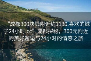 “成都300塊錢附近約1130.喜歡的妹子24小時(shí).cc”成都探秘，300元附近的美好邂逅與24小時(shí)的情感之旅