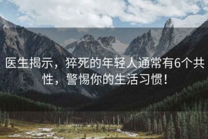 醫生揭示，猝死的年輕人通常有6個共性，警惕你的生活習慣！