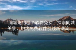“同城炮約哪個軟件免費”探索同城美景，炮約免費軟件引領新潮流