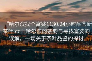 “哈爾濱找個富婆1130.24小時品鑒新茶葉.cc”哈爾濱的茶韻與尋找富婆的誤解，一場關于茶葉品鑒的探討