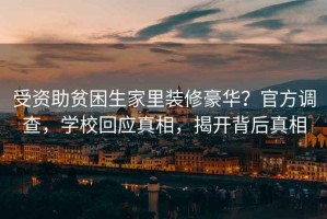 受資助貧困生家里裝修豪華？官方調(diào)查，學(xué)?；貞?yīng)真相，揭開(kāi)背后真相