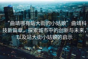 “曲靖哪有站大街的小姑娘”曲靖科技新篇章，探索城市中的創新與未來，以及站大街小姑娘的啟示