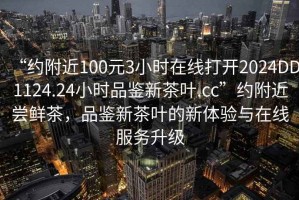 “約附近100元3小時在線打開2024DD1124.24小時品鑒新茶葉.cc”約附近嘗鮮茶，品鑒新茶葉的新體驗與在線服務升級