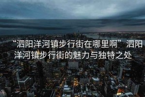 “泗陽洋河鎮(zhèn)步行街在哪里啊”泗陽洋河鎮(zhèn)步行街的魅力與獨特之處