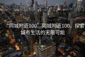 “同城附近100”同城附近100，探索城市生活的無(wú)限可能