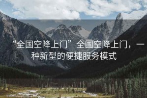 “全國空降上門”全國空降上門，一種新型的便捷服務模式