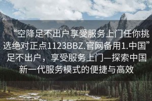 “空降足不出戶享受服務上門任你挑選絕對正點1123BBZ.官網備用1.中國”足不出戶，享受服務上門—探索中國新一代服務模式的便捷與高效
