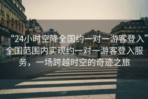 “24小時空降全國約一對一游客登入”全國范圍內實現約一對一游客登入服務，一場跨越時空的奇跡之旅
