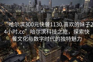 “哈爾濱300元快餐1130.喜歡的妹子24小時.cc”哈爾濱科技之旅，探索快餐文化與數字時代的獨特魅力