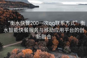 “衡水快餐200一次qq聯系方式”衡水智能快餐服務與移動應用平臺的創新融合