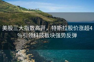 美股三大指數高開，特斯拉股價漲超4%引領科技板塊強勢反彈