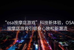 “osa按摩店游戲”科技新體驗，OSA按摩店游戲引領身心放松新潮流