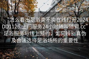 “怎么看出足浴賣不賣在線打開2024DD1126.上門服務(wù)24小時隨叫隨到.cc”足浴服務(wù)與線上預(yù)約，如何辨別真?zhèn)渭昂戏ㄟx擇足浴場所的重要性
