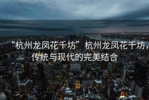 “杭州龍鳳花千坊”杭州龍鳳花千坊，傳統(tǒng)與現(xiàn)代的完美結(jié)合